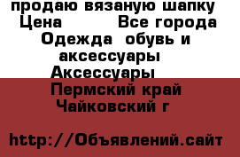 продаю вязаную шапку › Цена ­ 600 - Все города Одежда, обувь и аксессуары » Аксессуары   . Пермский край,Чайковский г.